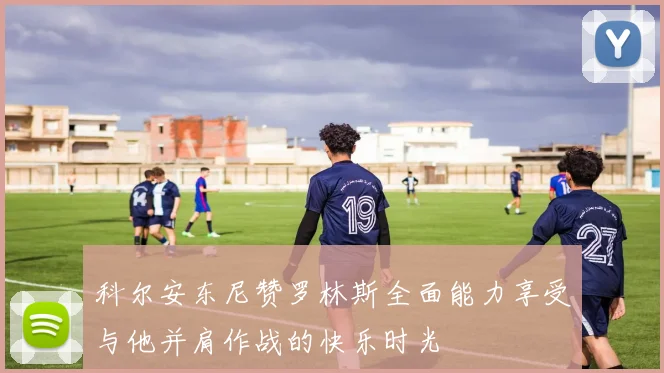 科尔安东尼赞罗林斯全面能力享受与他并肩作战的快乐时光