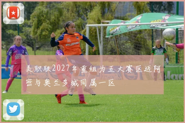 美职联2027年重组为五大赛区迈阿密与奥兰多城同属一区