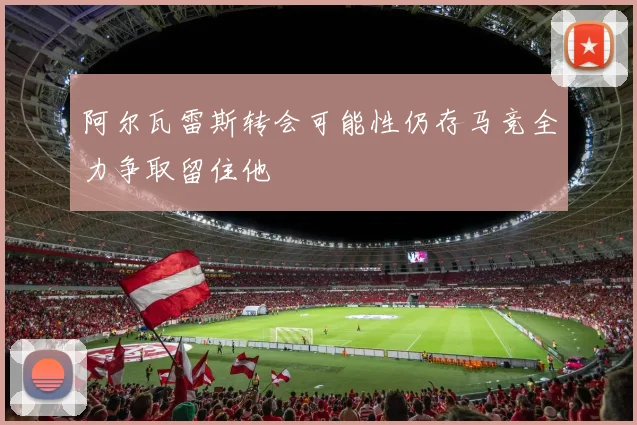 阿尔瓦雷斯转会可能性仍存马竞全力争取留住他