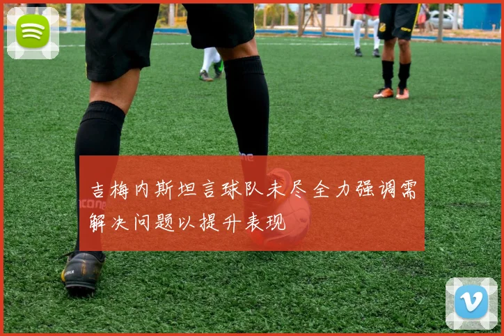 吉梅内斯坦言球队未尽全力强调需解决问题以提升表现