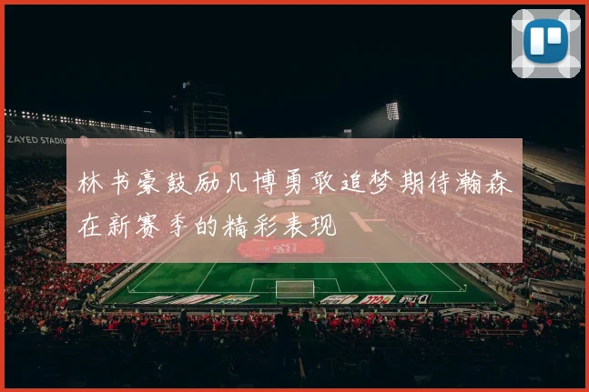 林书豪鼓励凡博勇敢追梦期待瀚森在新赛季的精彩表现