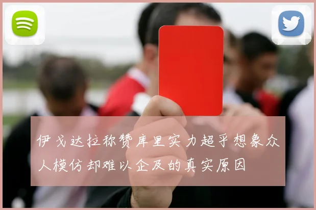 伊戈达拉称赞库里实力超乎想象众人模仿却难以企及的真实原因