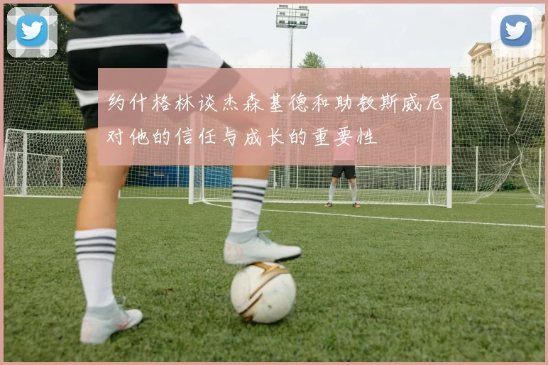 约什格林谈杰森基德和助教斯威尼对他的信任与成长的重要性