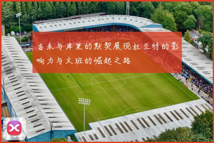 吉米与库里的默契展现杜兰特的影响力与文班的崛起之路