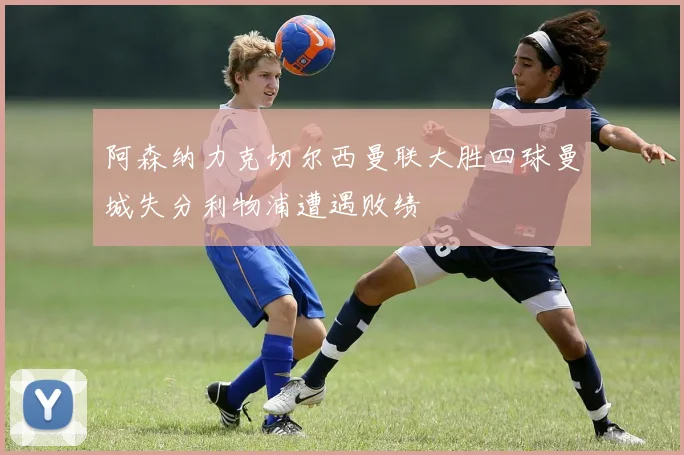 阿森纳力克切尔西曼联大胜四球曼城失分利物浦遭遇败绩