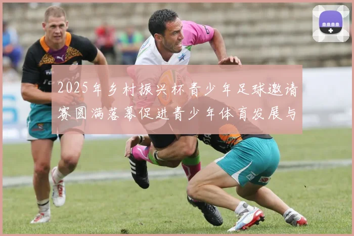 2025年乡村振兴杯青少年足球邀请赛圆满落幕促进青少年体育发展与乡村振兴结合