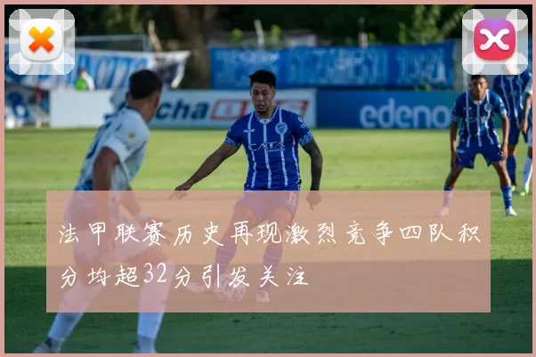 法甲联赛历史再现激烈竞争四队积分均超32分引发关注