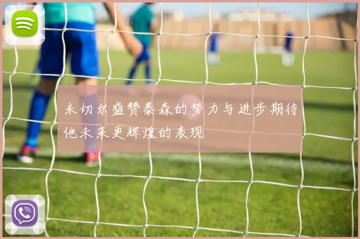 米切尔盛赞泰森的努力与进步期待他未来更辉煌的表现