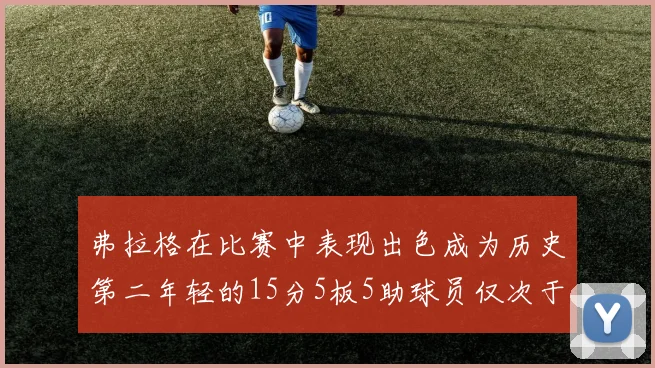 弗拉格在比赛中表现出色成为历史第二年轻的15分5板5助球员仅次于詹姆斯