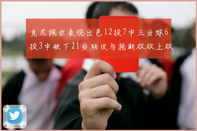 克尼佩尔表现出色12投7中三分球6投3中砍下21分助攻与抢断双双上双