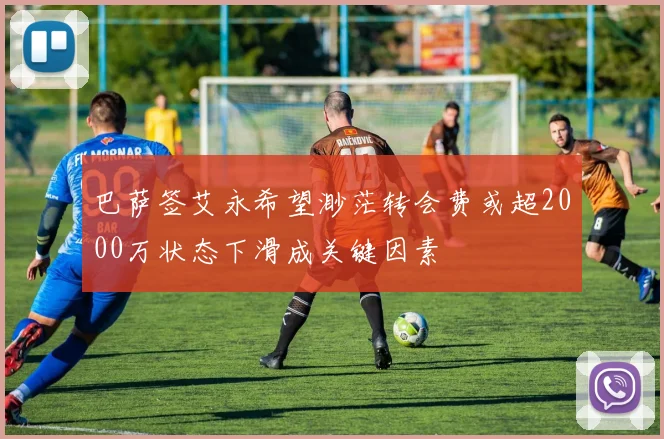 巴萨签艾永希望渺茫转会费或超2000万状态下滑成关键因素