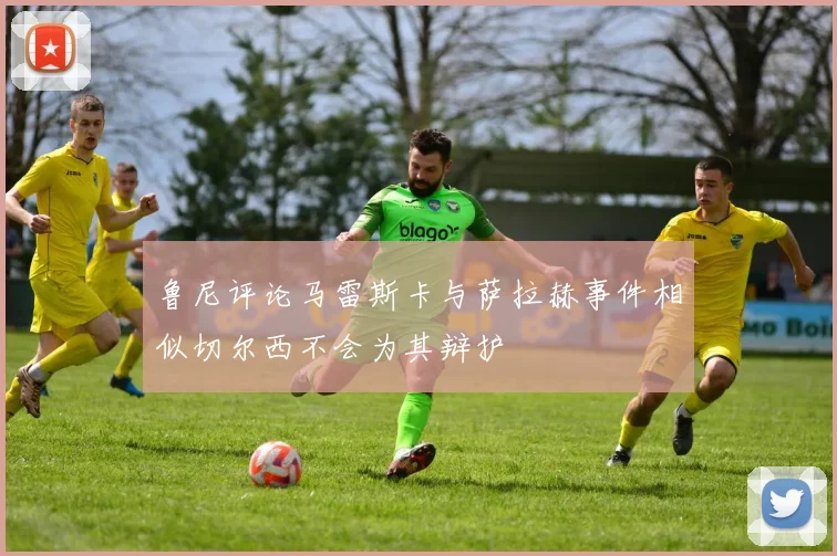 鲁尼评论马雷斯卡与萨拉赫事件相似切尔西不会为其辩护