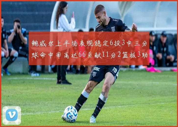 鲍威尔上半场表现稳定6投3中三分球命中率高达66贡献11分2篮板3助攻