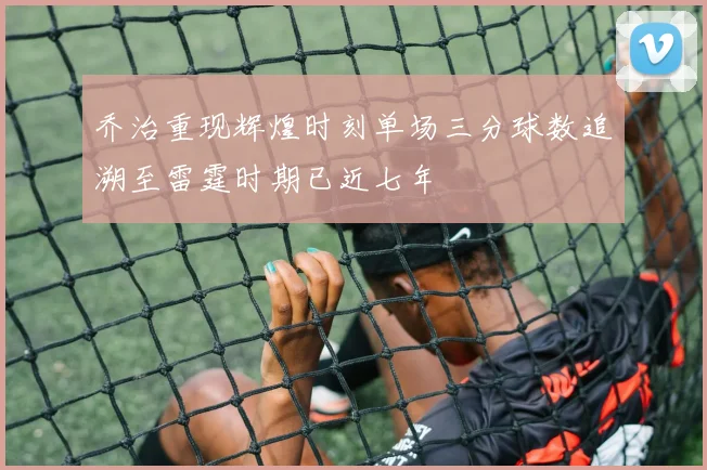 乔治重现辉煌时刻单场三分球数追溯至雷霆时期已近七年