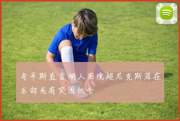 考辛斯直言湖人困境超尼克斯若在东部或有突围机会
