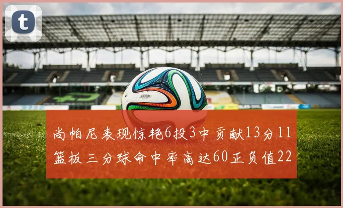 尚帕尼表现惊艳6投3中贡献13分11篮板三分球命中率高达60正负值22
