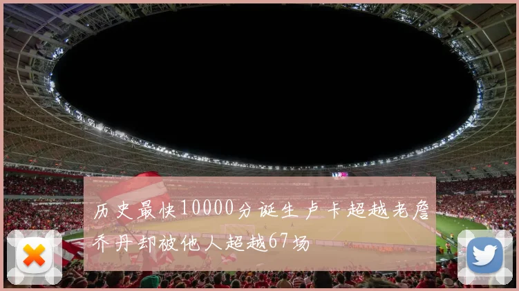 历史最快10000分诞生卢卡超越老詹乔丹却被他人超越67场