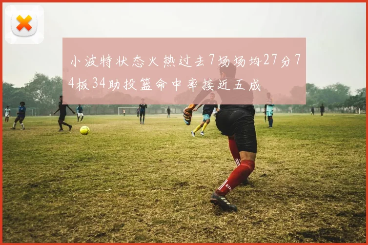 小波特状态火热过去7场场均27分74板34助投篮命中率接近五成
