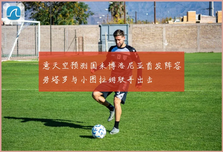意天空预测国米博洛尼亚首发阵容劳塔罗与小图拉姆联手出击