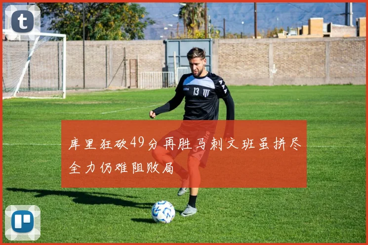 库里狂砍49分再胜马刺文班虽拼尽全力仍难阻败局
