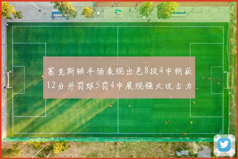 塞克斯顿半场表现出色8投4中斩获12分并罚球5罚4中展现强大攻击力