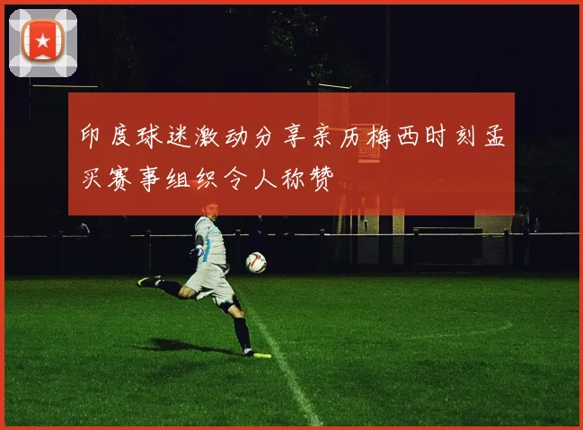印度球迷激动分享亲历梅西时刻孟买赛事组织令人称赞