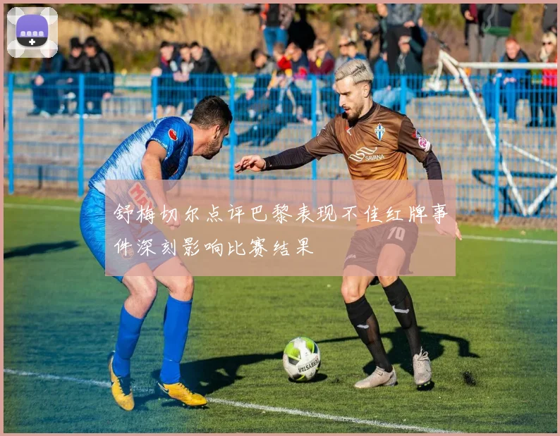 舒梅切尔点评巴黎表现不佳红牌事件深刻影响比赛结果