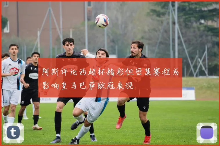 阿斯评论西超杯精彩但密集赛程或影响皇马巴萨欧冠表现