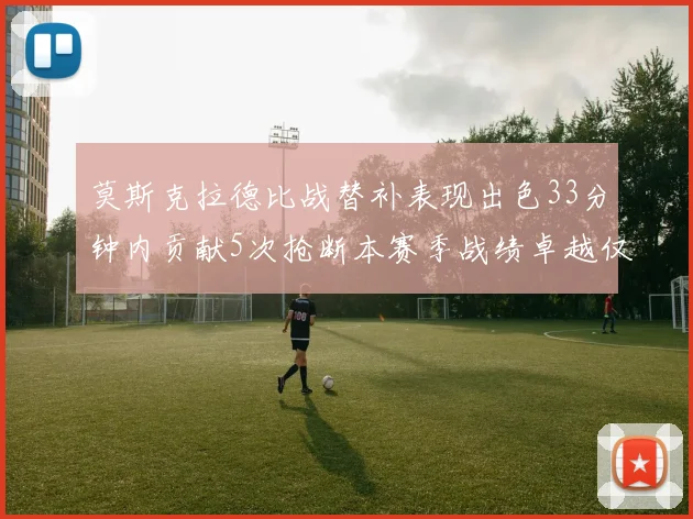 莫斯克拉德比战替补表现出色33分钟内贡献5次抢断本赛季战绩卓越仅1负