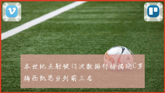 本世纪点射破门次数排行榜揭晓C罗梅西凯恩分列前三名