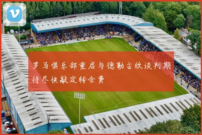 罗马俱乐部重启与德勒古欣谈判期待尽快敲定转会费