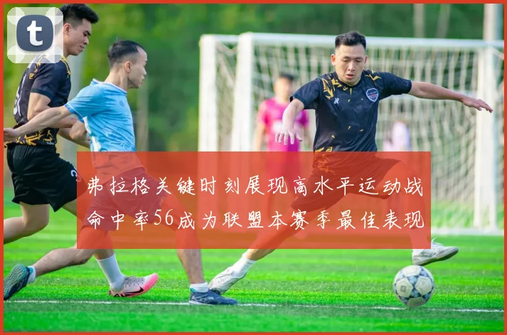 弗拉格关键时刻展现高水平运动战命中率56成为联盟本赛季最佳表现