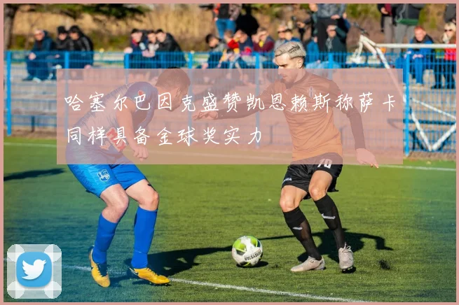 哈塞尔巴因克盛赞凯恩赖斯称萨卡同样具备金球奖实力