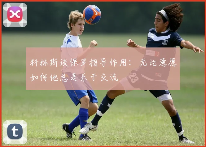 科林斯谈保罗指导作用：无论意愿如何他总是乐于交流