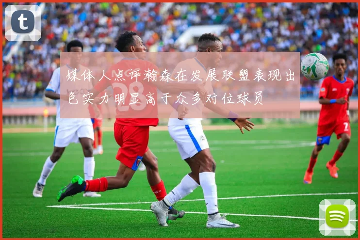 媒体人点评瀚森在发展联盟表现出色实力明显高于众多对位球员
