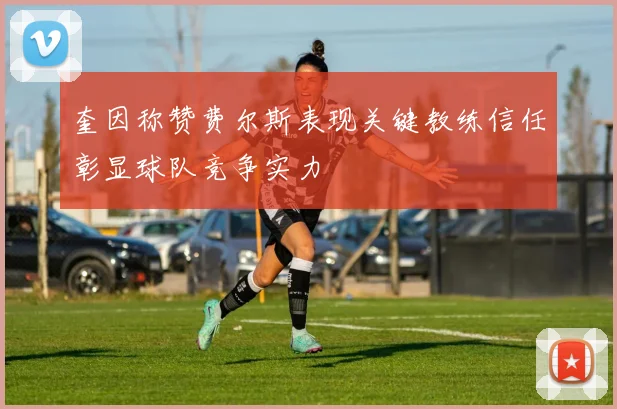 奎因称赞费尔斯表现关键教练信任彰显球队竞争实力