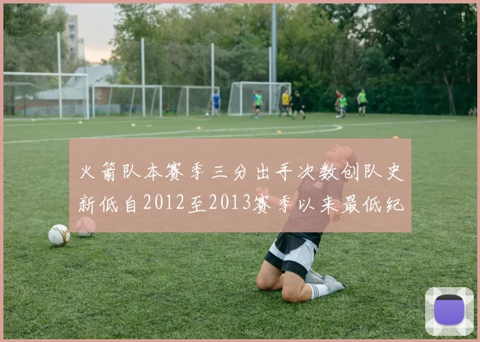 火箭队本赛季三分出手次数创队史新低自2012至2013赛季以来最低纪录