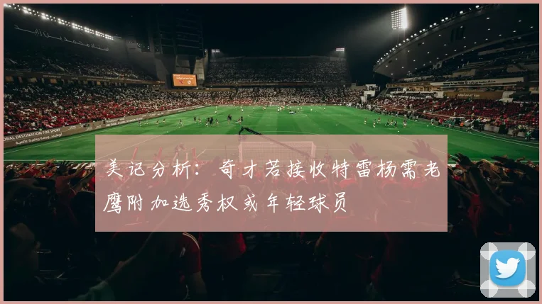 美记分析：奇才若接收特雷杨需老鹰附加选秀权或年轻球员