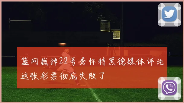 篮网裁掉22号秀怀特黑德媒体评论这张彩票彻底失败了