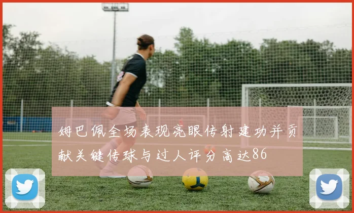 姆巴佩全场表现亮眼传射建功并贡献关键传球与过人评分高达86