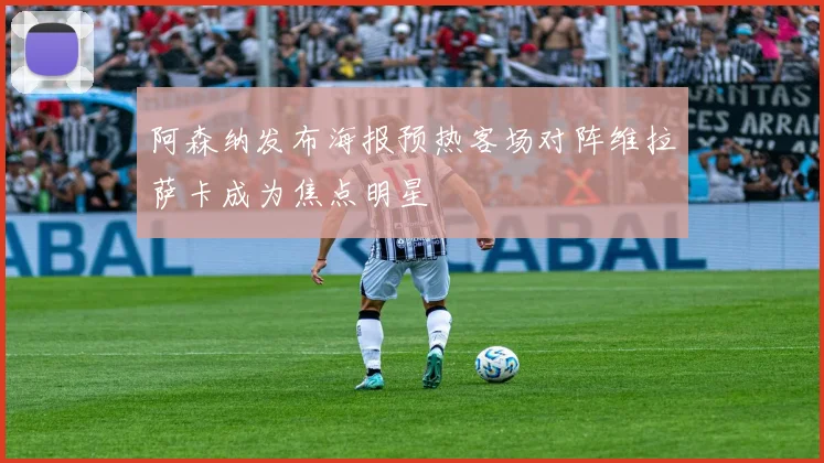 阿森纳发布海报预热客场对阵维拉萨卡成为焦点明星