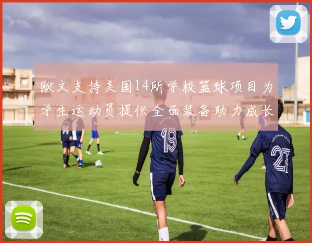 欧文支持美国14所学校篮球项目为学生运动员提供全面装备助力成长