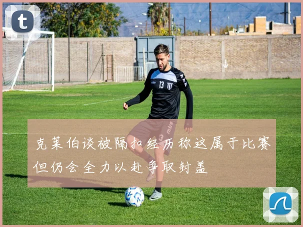 克莱伯谈被隔扣经历称这属于比赛但仍会全力以赴争取封盖