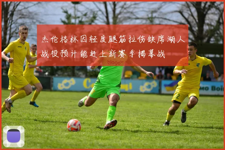 杰伦格林因轻度腿筋拉伤缺席湖人战役预计能赶上新赛季揭幕战