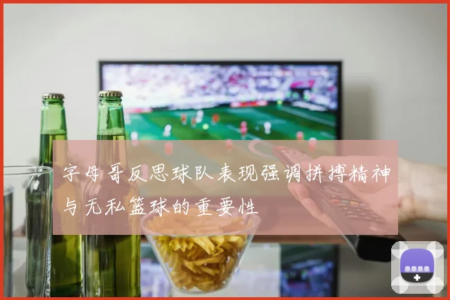 字母哥反思球队表现强调拼搏精神与无私篮球的重要性