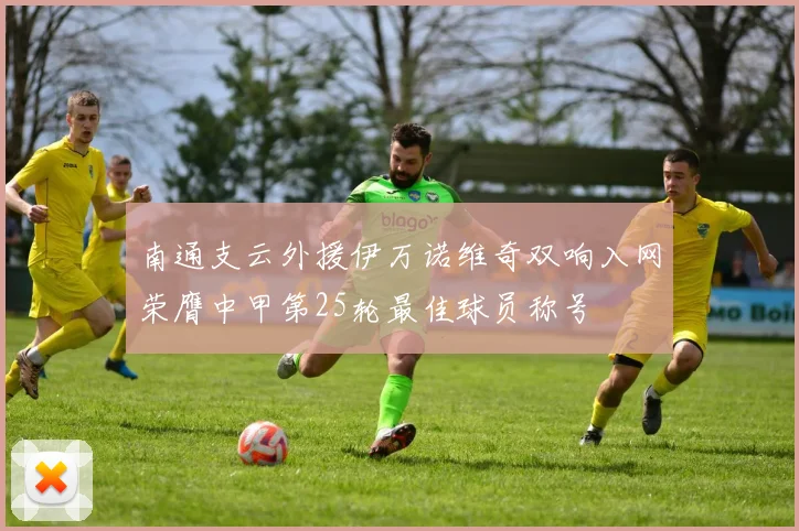 南通支云外援伊万诺维奇双响入网荣膺中甲第25轮最佳球员称号