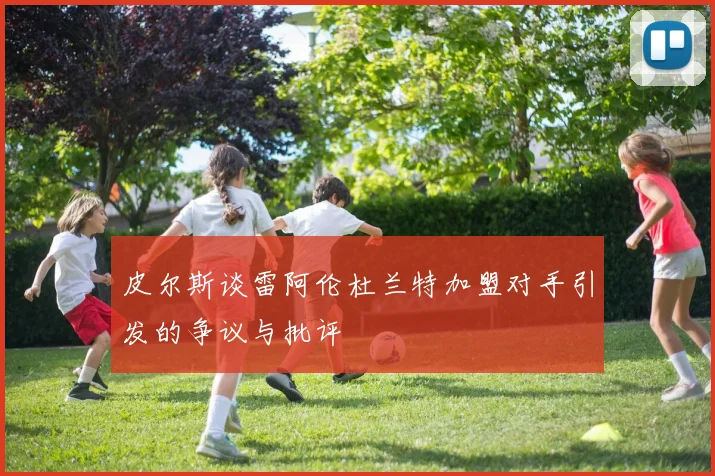 皮尔斯谈雷阿伦杜兰特加盟对手引发的争议与批评