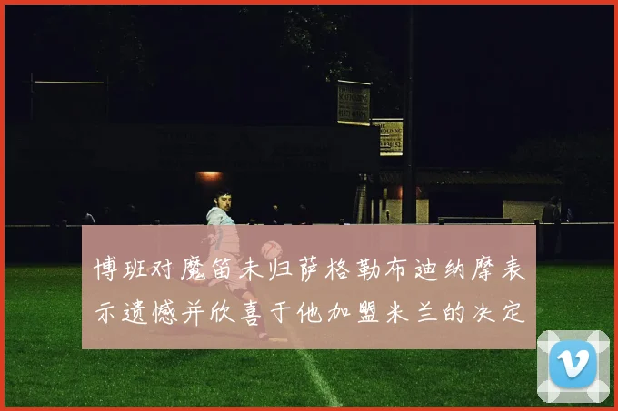 博班对魔笛未归萨格勒布迪纳摩表示遗憾并欣喜于他加盟米兰的决定