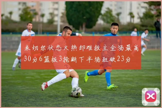 米切尔状态火热却难救主全场最高30分6篮板3抢断下半场狂砍23分