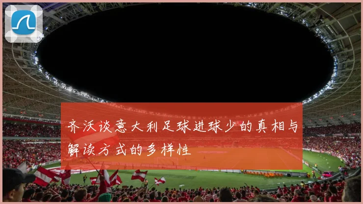 齐沃谈意大利足球进球少的真相与解读方式的多样性